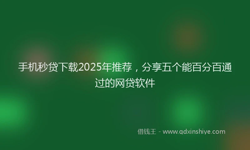 手机秒贷下载2025年推荐，分享五个能百分百通过的网贷软件