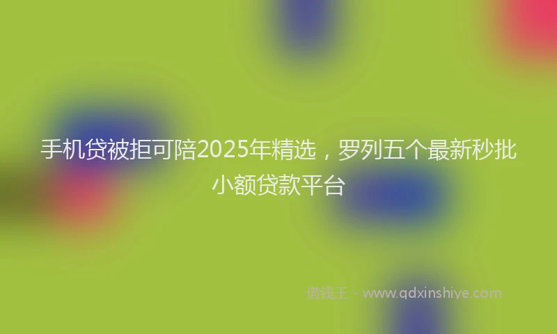 手机贷被拒可陪2025年精选，罗列五个最新秒批小额贷款平台