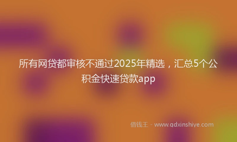 所有网贷都审核不通过2025年精选，汇总5个公积金快速贷款app