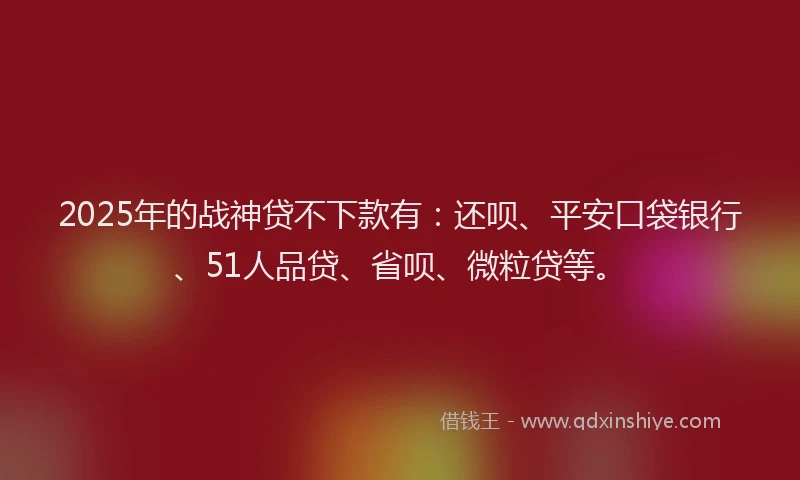 2025年的战神贷不下款有：还呗、平安口袋银行、51人品贷、省呗、微粒贷等。