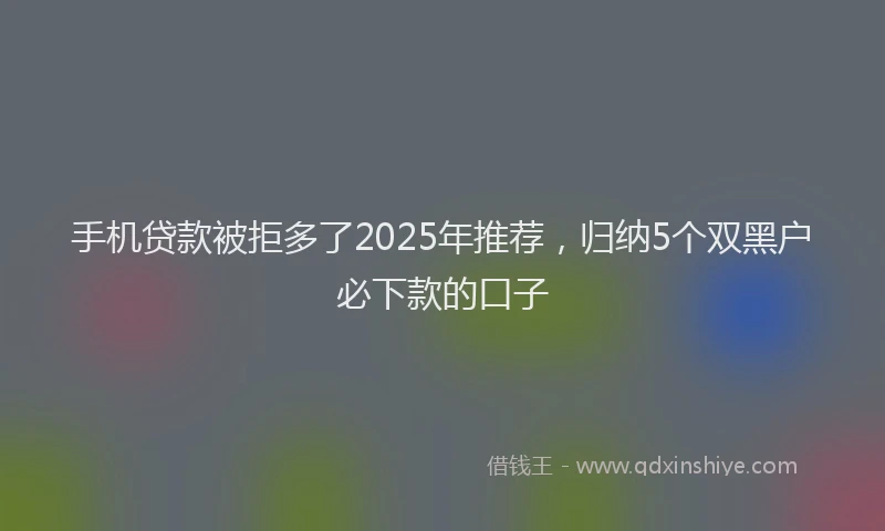 手机贷款被拒多了2025年推荐，归纳5个双黑户必下款的口子