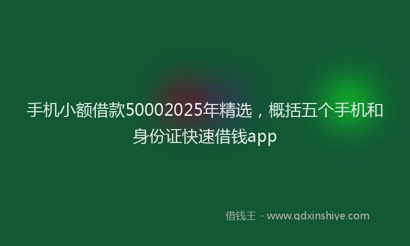 手机小额借款50002025年精选，概括五个手机和身份证快速借钱app