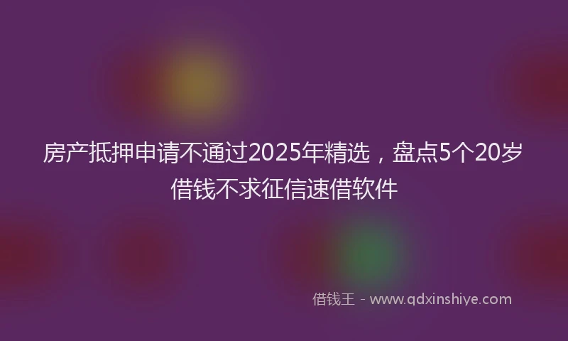 房产抵押申请不通过2025年精选，盘点5个20岁借钱不求征信速借软件