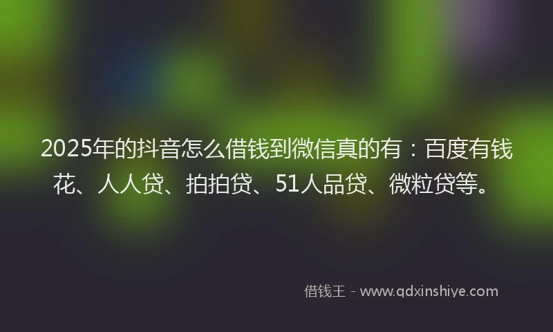 2025年的抖音怎么借钱到微信真的有：百度有钱花、人人贷、拍拍贷、51人品贷、微粒贷等。