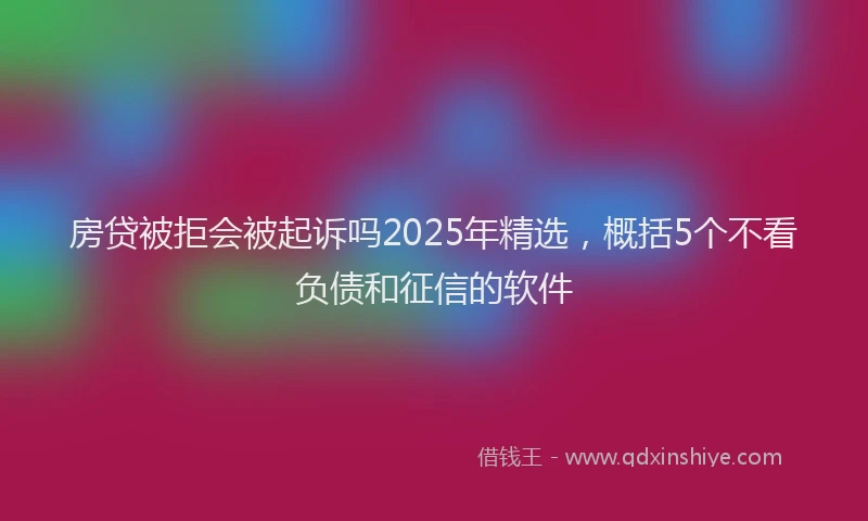 房贷被拒会被起诉吗2025年精选，概括5个不看负债和征信的软件