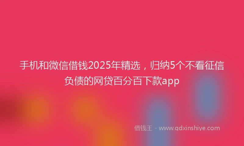 手机和微信借钱2025年精选，归纳5个不看征信负债的网贷百分百下款app