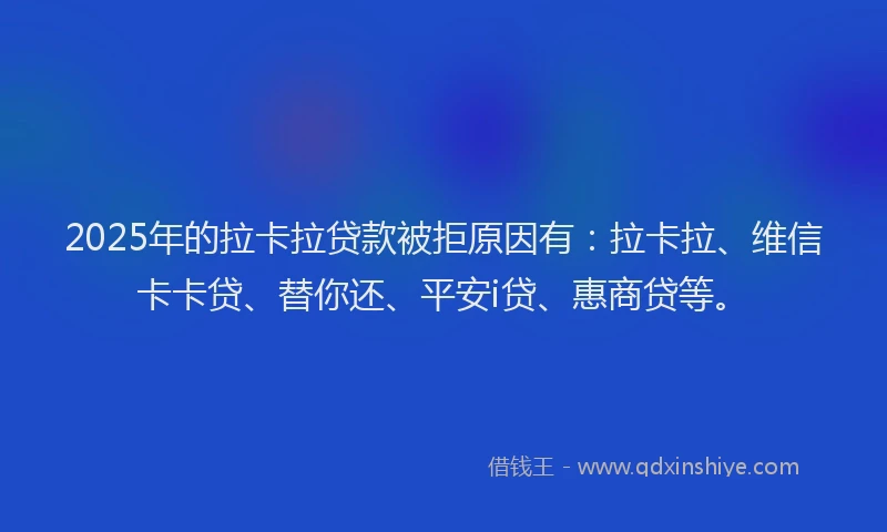 2025年的拉卡拉贷款被拒原因有：拉卡拉、维信卡卡贷、替你还、平安i贷、惠商贷等。