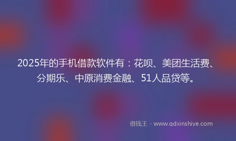 2025年的手机借款软件有：花呗、美团生活费、分期乐、中原消费金融、51人品贷等。