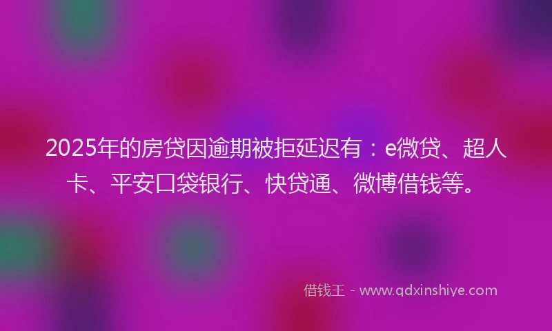 2025年的房贷因逾期被拒延迟有：e微贷、超人卡、平安口袋银行、快贷通、微博借钱等。