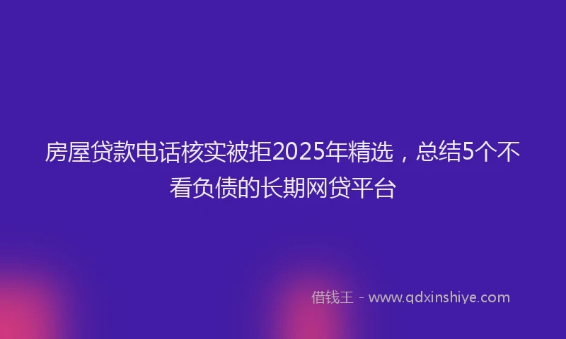 房屋贷款电话核实被拒2025年精选，总结5个不看负债的长期网贷平台