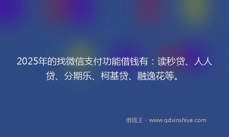 2025年的找微信支付功能借钱有：读秒贷、人人贷、分期乐、柯基贷、融逸花等。