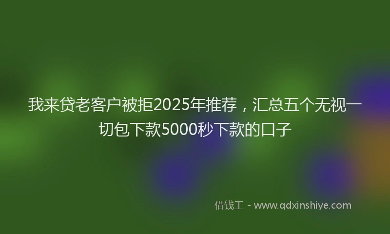我来贷老客户被拒2025年推荐，汇总五个无视一切包下款5000秒下款的口子