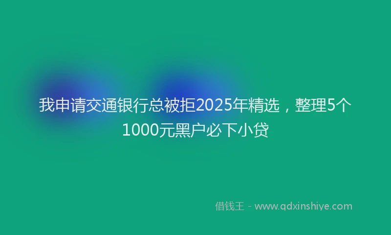 我申请交通银行总被拒2025年精选，整理5个1000元黑户必下小贷