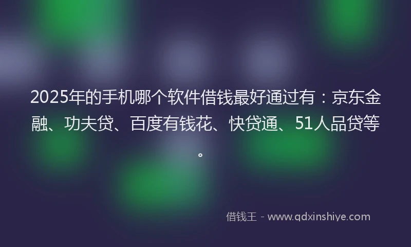 2025年的手机哪个软件借钱最好通过有：京东金融、功夫贷、百度有钱花、快贷通、51人品贷等。