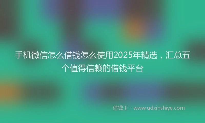 手机微信怎么借钱怎么使用2025年精选，汇总五个值得信赖的借钱平台