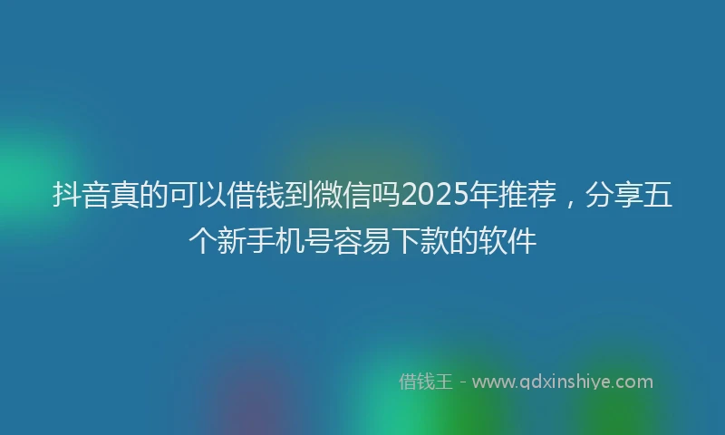 抖音真的可以借钱到微信吗2025年推荐，分享五个新手机号容易下款的软件