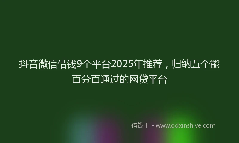 抖音微信借钱9个平台2025年推荐，归纳五个能百分百通过的网贷平台