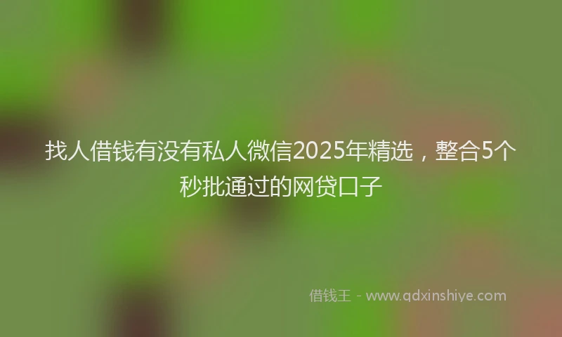 找人借钱有没有私人微信2025年精选，整合5个秒批通过的网贷口子