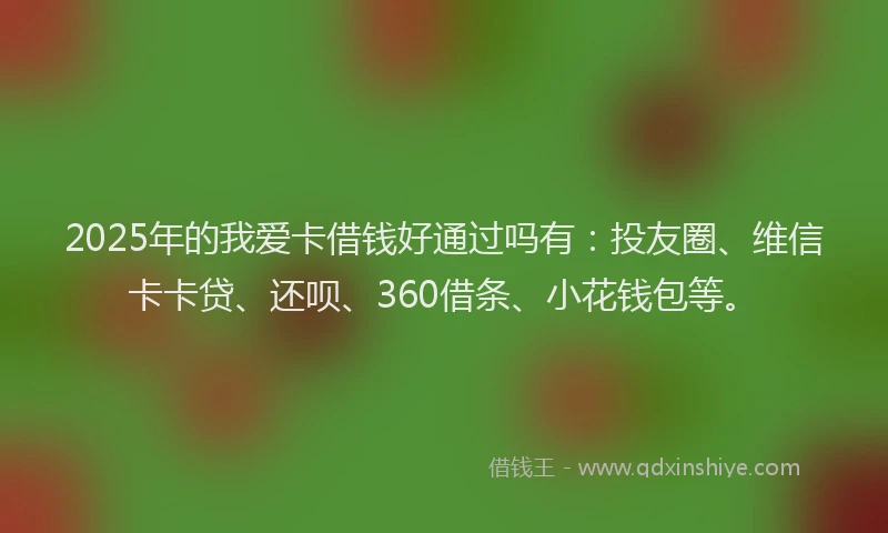 2025年的我爱卡借钱好通过吗有：投友圈、维信卡卡贷、还呗、360借条、小花钱包等。