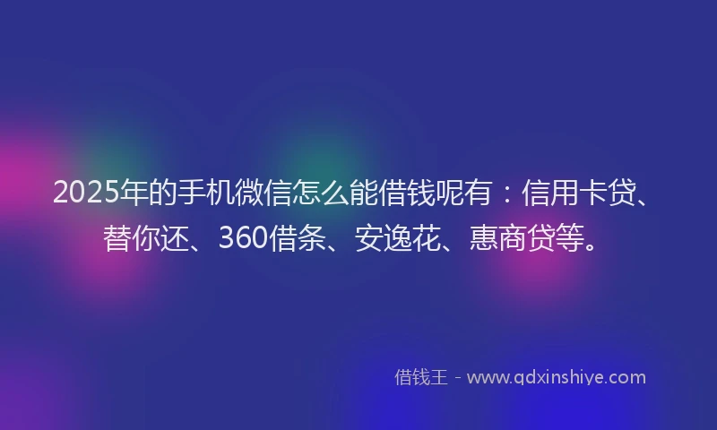 2025年的手机微信怎么能借钱呢有:信用卡贷、替你还、360借条、安逸花、惠商贷等。