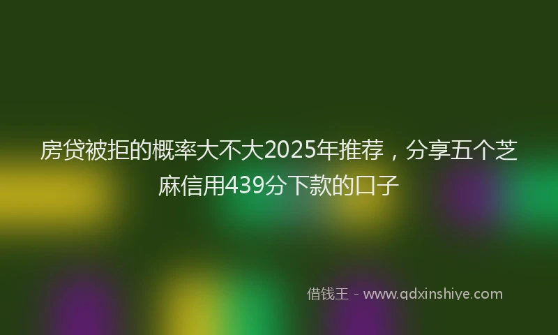 房贷被拒的概率大不大2025年推荐，分享五个芝麻信用439分下款的口子