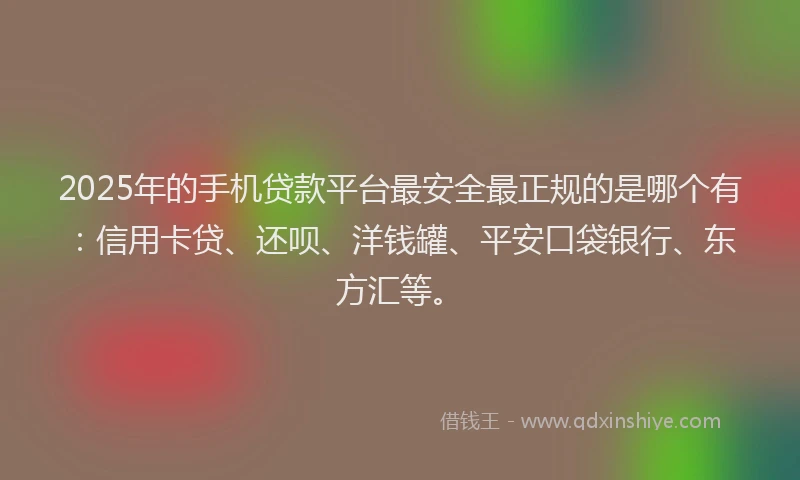 2025年的手机贷款平台最安全最正规的是哪个有：信用卡贷、还呗、洋钱罐、平安口袋银行、东方汇等。