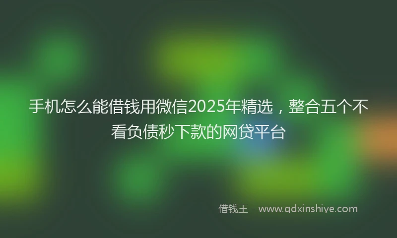 手机怎么能借钱用微信2025年精选，整合五个不看负债秒下款的网贷平台