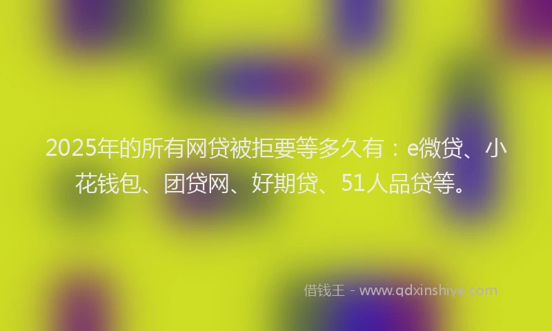 2025年的所有网贷被拒要等多久有：e微贷、小花钱包、团贷网、好期贷、51人品贷等。
