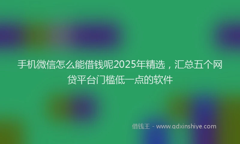 手机微信怎么能借钱呢2025年精选，汇总五个网贷平台门槛低一点的软件