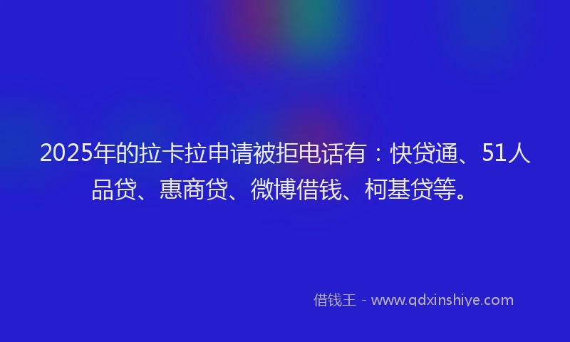 2025年的拉卡拉申请被拒电话有：快贷通、51人品贷、惠商贷、微博借钱、柯基贷等。
