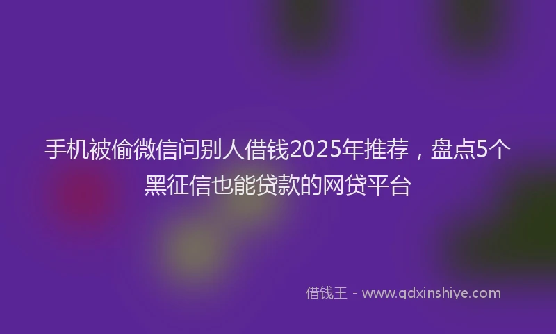 手机被偷微信问别人借钱2025年推荐，盘点5个黑征信也能贷款的网贷平台
