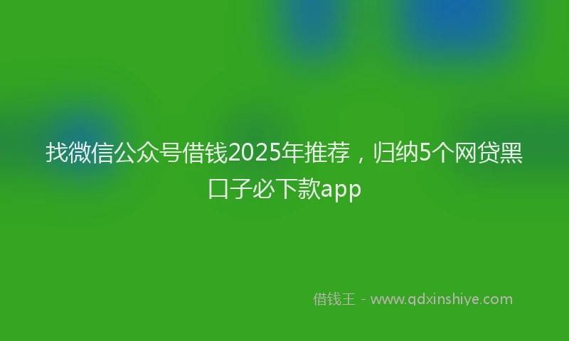 找微信公众号借钱2025年推荐，归纳5个网贷黑口子必下款app