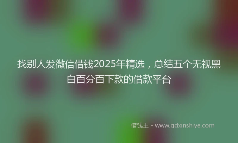 找别人发微信借钱2025年精选，总结五个无视黑白百分百下款的借款平台
