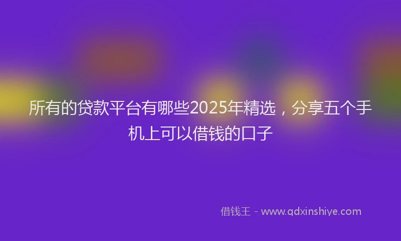 所有的贷款平台有哪些2025年精选，分享五个手机上可以借钱的口子