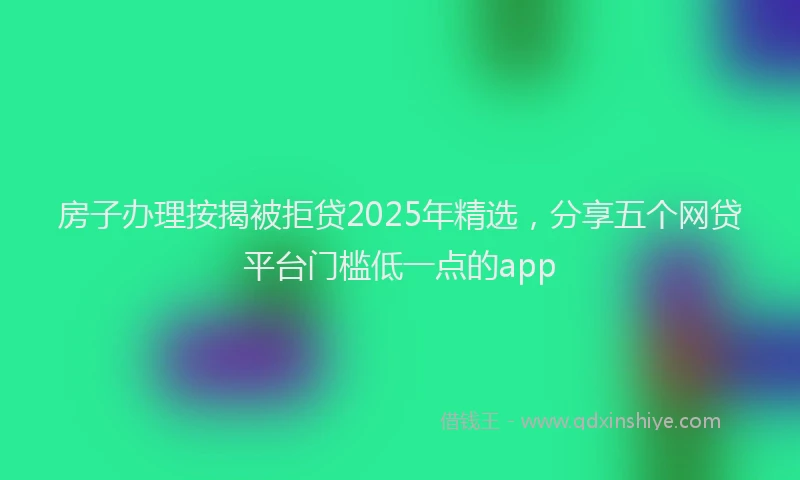 房子办理按揭被拒贷2025年精选，分享五个网贷平台门槛低一点的app
