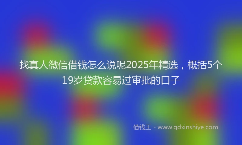 找真人微信借钱怎么说呢2025年精选，概括5个19岁贷款容易过审批的口子