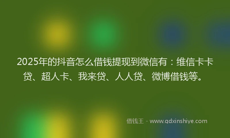 2025年的抖音怎么借钱提现到微信有：维信卡卡贷、超人卡、我来贷、人人贷、微博借钱等。