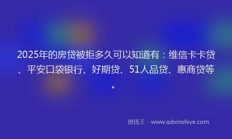 2025年的房贷被拒多久可以知道有：维信卡卡贷、平安口袋银行、好期贷、51人品贷、惠商贷等。
