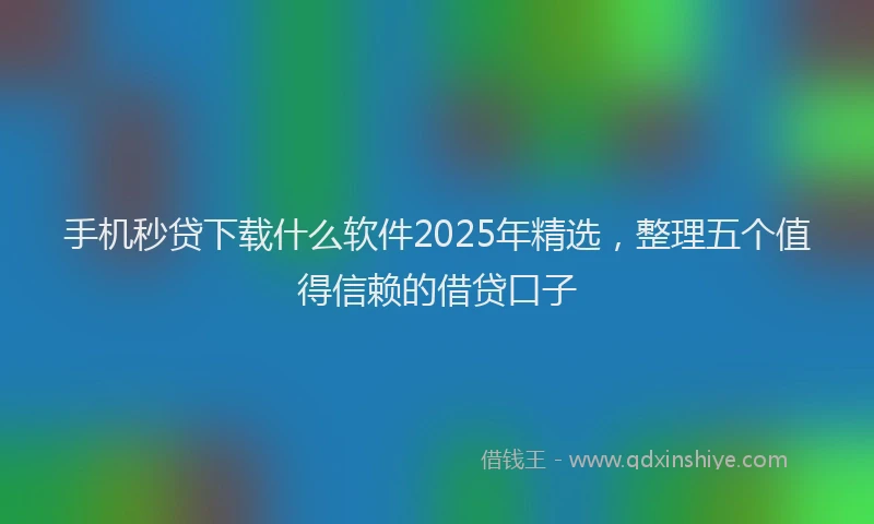 手机秒贷下载什么软件2025年精选，整理五个值得信赖的借贷口子