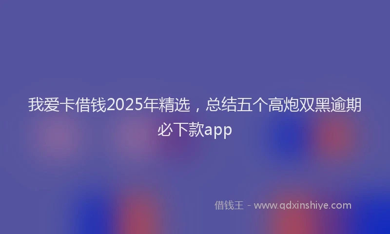 我爱卡借钱2025年精选，总结五个高炮双黑逾期必下款app