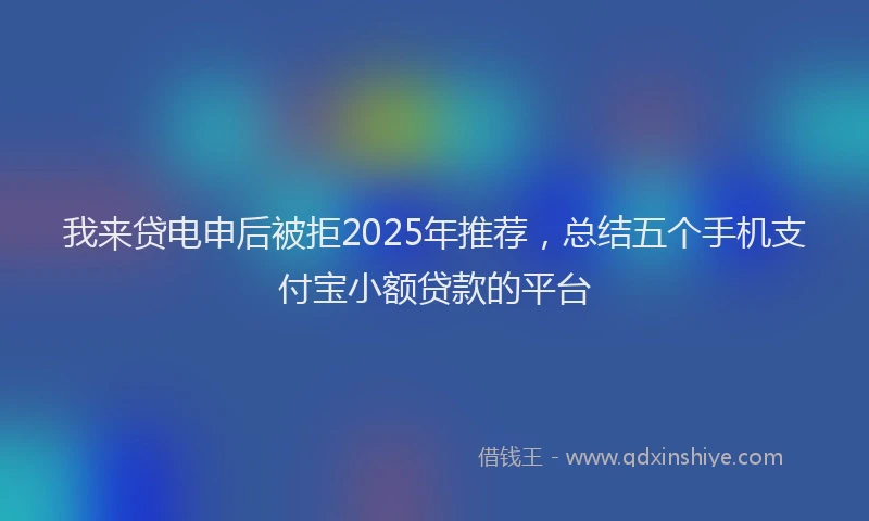 我来贷电申后被拒2025年推荐，总结五个手机支付宝小额贷款的平台
