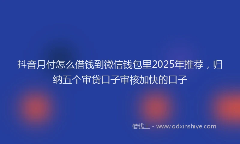 抖音月付怎么借钱到微信钱包里2025年推荐，归纳五个审贷口子审核加快的口子