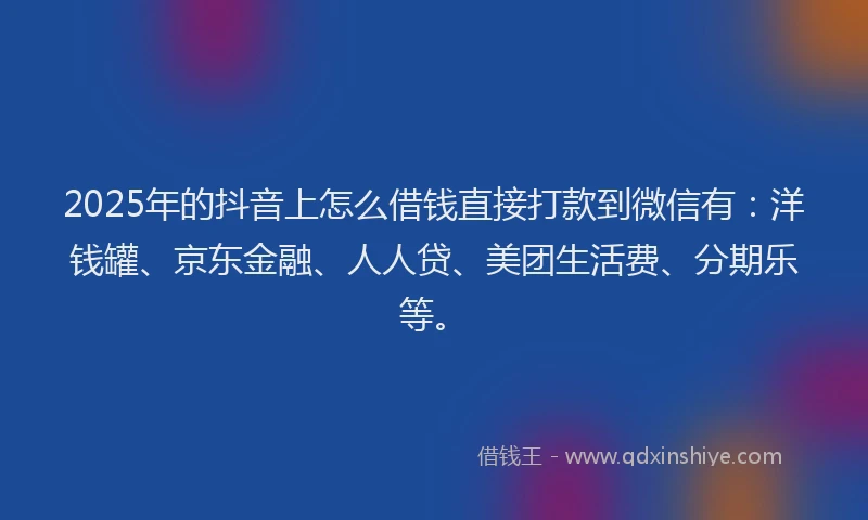 2025年的抖音上怎么借钱直接打款到微信有：洋钱罐、京东金融、人人贷、美团生活费、分期乐等。