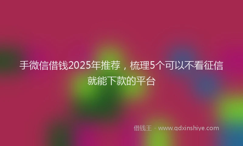 手微信借钱2025年推荐，梳理5个可以不看征信就能下款的平台