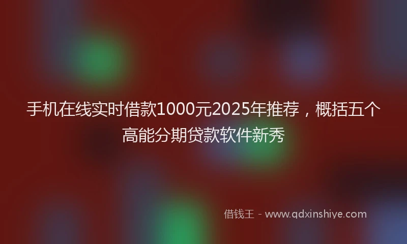 手机在线实时借款1000元2025年推荐，概括五个高能分期贷款软件新秀