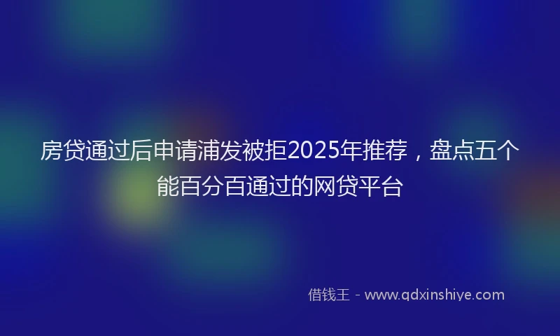 房贷通过后申请浦发被拒2025年推荐，盘点五个能百分百通过的网贷平台