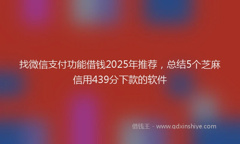 找微信支付功能借钱2025年推荐，总结5个芝麻信用439分下款的软件