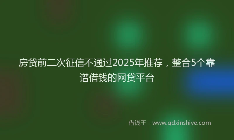 房贷前二次征信不通过2025年推荐，整合5个靠谱借钱的网贷平台