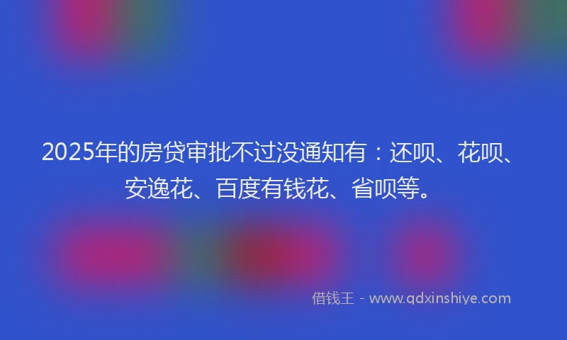 2025年的房贷审批不过没通知有：还呗、花呗、安逸花、百度有钱花、省呗等。