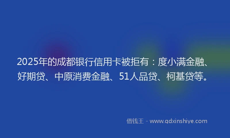 2025年的成都银行信用卡被拒有：度小满金融、好期贷、中原消费金融、51人品贷、柯基贷等。